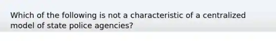 Which of the following is not a characteristic of a centralized model of state police agencies?