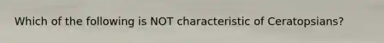 Which of the following is NOT characteristic of Ceratopsians?