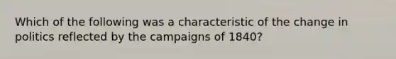 Which of the following was a characteristic of the change in politics reflected by the campaigns of 1840?