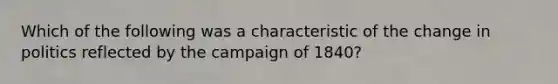 Which of the following was a characteristic of the change in politics reflected by the campaign of 1840?