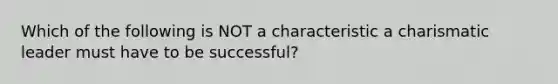 Which of the following is NOT a characteristic a charismatic leader must have to be successful?