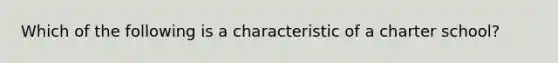 Which of the following is a characteristic of a charter school?