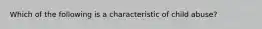 Which of the following is a characteristic of child abuse?