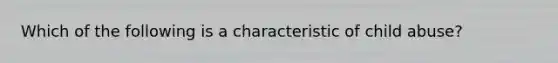 Which of the following is a characteristic of child abuse?