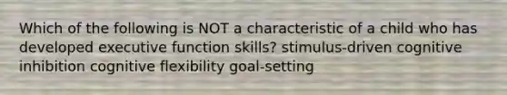 Which of the following is NOT a characteristic of a child who has developed executive function skills? stimulus-driven cognitive inhibition cognitive flexibility goal-setting