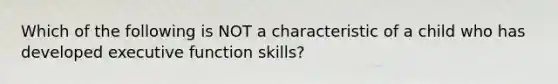 Which of the following is NOT a characteristic of a child who has developed executive function skills?