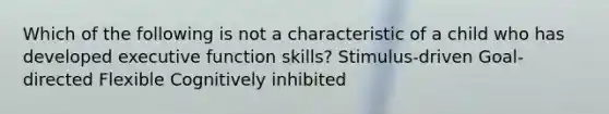 Which of the following is not a characteristic of a child who has developed executive function skills? Stimulus-driven Goal-directed Flexible Cognitively inhibited