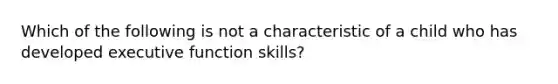 Which of the following is not a characteristic of a child who has developed executive function skills?