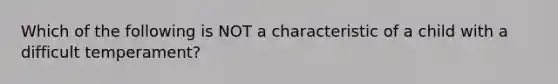 Which of the following is NOT a characteristic of a child with a difficult temperament?