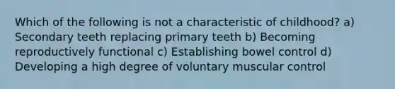 Which of the following is not a characteristic of childhood? a) Secondary teeth replacing primary teeth b) Becoming reproductively functional c) Establishing bowel control d) Developing a high degree of voluntary muscular control