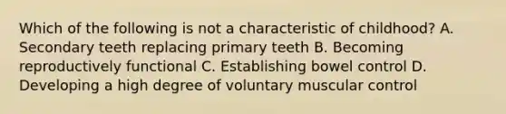 Which of the following is not a characteristic of childhood? A. Secondary teeth replacing primary teeth B. Becoming reproductively functional C. Establishing bowel control D. Developing a high degree of voluntary muscular control