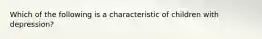 Which of the following is a characteristic of children with depression?