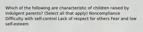 Which of the following are characteristic of children raised by indulgent parents? (Select all that apply) Noncompliance Difficulty with self-control Lack of respect for others Fear and low self-esteem