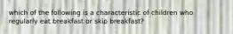 which of the following is a characteristic of children who regularly eat breakfast or skip breakfast?