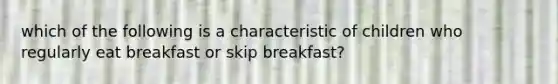 which of the following is a characteristic of children who regularly eat breakfast or skip breakfast?