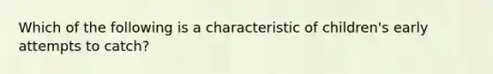 Which of the following is a characteristic of children's early attempts to catch?