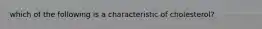 which of the following is a characteristic of cholesterol?