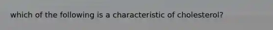 which of the following is a characteristic of cholesterol?