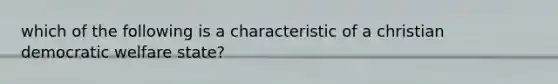 which of the following is a characteristic of a christian democratic welfare state?