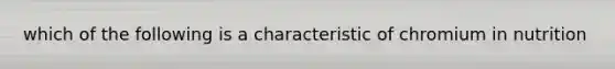 which of the following is a characteristic of chromium in nutrition