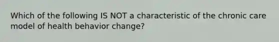 Which of the following IS NOT a characteristic of the chronic care model of health behavior change?