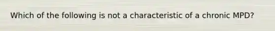 Which of the following is not a characteristic of a chronic MPD?