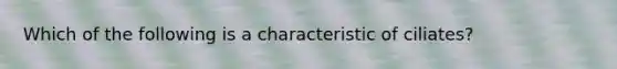 Which of the following is a characteristic of ciliates?