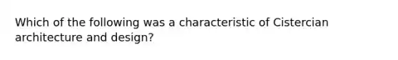 Which of the following was a characteristic of Cistercian architecture and design?