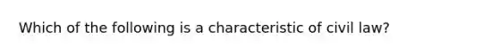 Which of the following is a characteristic of civil law?