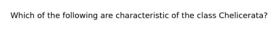 Which of the following are characteristic of the class Chelicerata?