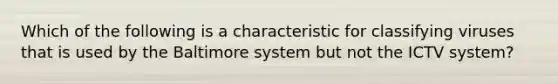 Which of the following is a characteristic for classifying viruses that is used by the Baltimore system but not the ICTV system?