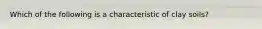 Which of the following is a characteristic of clay soils?