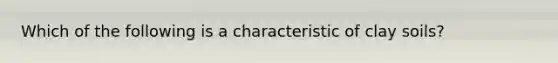 Which of the following is a characteristic of clay soils?