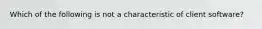 Which of the following is not a characteristic of client software?