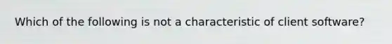 Which of the following is not a characteristic of client software?