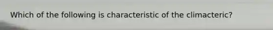 Which of the following is characteristic of the climacteric?