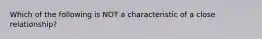 Which of the following is NOT a characteristic of a close relationship?