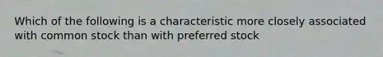 Which of the following is a characteristic more closely associated with common stock than with preferred stock