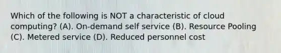 Which of the following is NOT a characteristic of cloud computing? (A). On-demand self service (B). Resource Pooling (C). Metered service (D). Reduced personnel cost