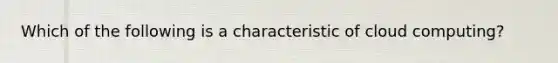 Which of the following is a characteristic of cloud computing?