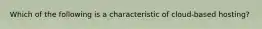 Which of the following is a characteristic of cloud-based hosting?