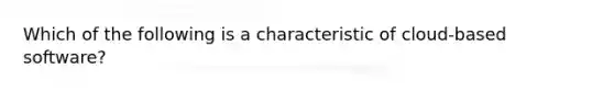 Which of the following is a characteristic of cloud-based software?