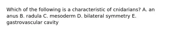 Which of the following is a characteristic of cnidarians? A. an anus B. radula C. mesoderm D. bilateral symmetry E. gastrovascular cavity