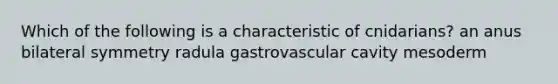 Which of the following is a characteristic of cnidarians? an anus bilateral symmetry radula gastrovascular cavity mesoderm