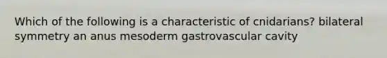 Which of the following is a characteristic of cnidarians? bilateral symmetry an anus mesoderm gastrovascular cavity