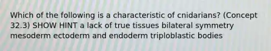 Which of the following is a characteristic of cnidarians? (Concept 32.3) SHOW HINT a lack of true tissues bilateral symmetry mesoderm ectoderm and endoderm triploblastic bodies