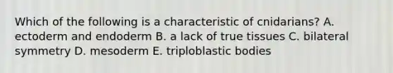 Which of the following is a characteristic of cnidarians? A. ectoderm and endoderm B. a lack of true tissues C. bilateral symmetry D. mesoderm E. triploblastic bodies