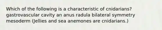 Which of the following is a characteristic of cnidarians? gastrovascular cavity an anus radula bilateral symmetry mesoderm (Jellies and sea anemones are cnidarians.)