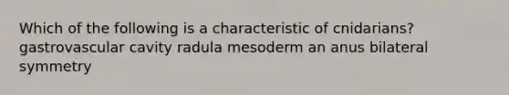 Which of the following is a characteristic of cnidarians? gastrovascular cavity radula mesoderm an anus bilateral symmetry