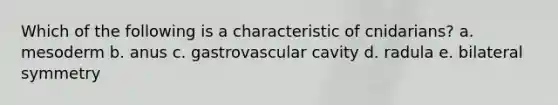 Which of the following is a characteristic of cnidarians? a. mesoderm b. anus c. gastrovascular cavity d. radula e. bilateral symmetry